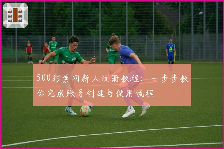 500彩票网新人注册教程：一步步教你完成账号创建与使用流程