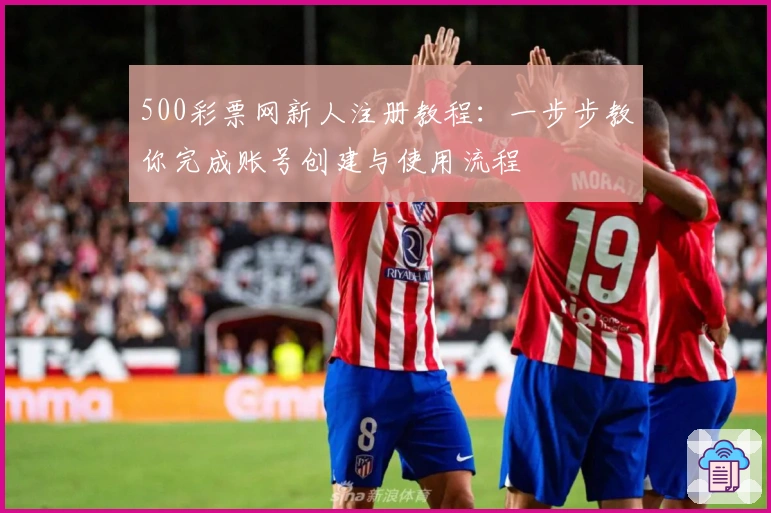 500彩票网新人注册教程：一步步教你完成账号创建与使用流程