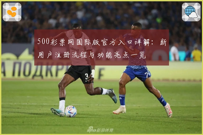 500彩票网国际版官方入口详解：新用户注册流程与功能亮点一览