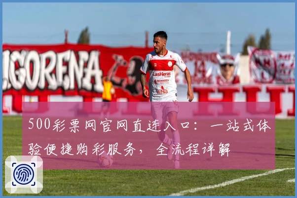 500彩票网官网直连入口：一站式体验便捷购彩服务，全流程详解