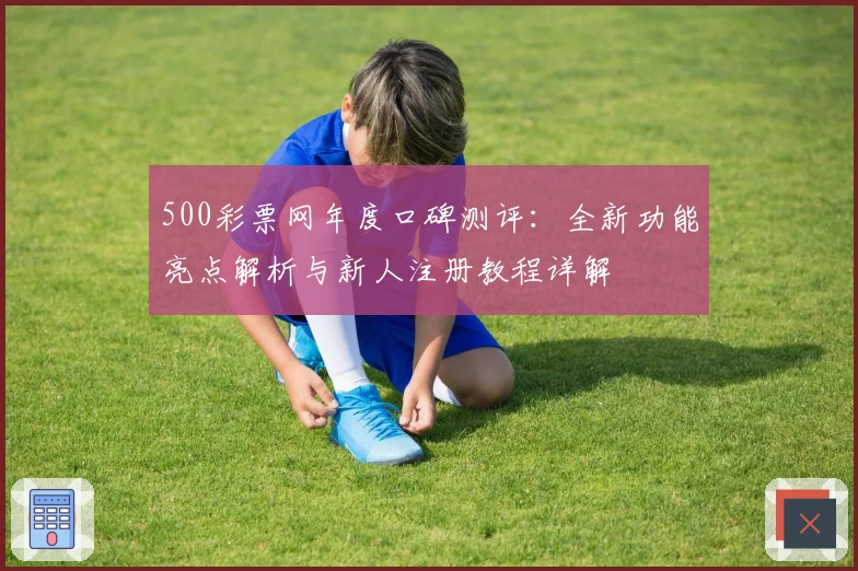 500彩票网年度口碑测评：全新功能亮点解析与新人注册教程详解
