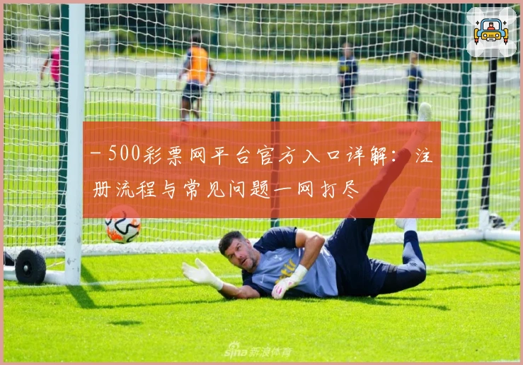 - 500彩票网平台官方入口详解：注册流程与常见问题一网打尽