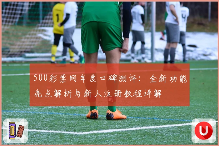 500彩票网年度口碑测评：全新功能亮点解析与新人注册教程详解