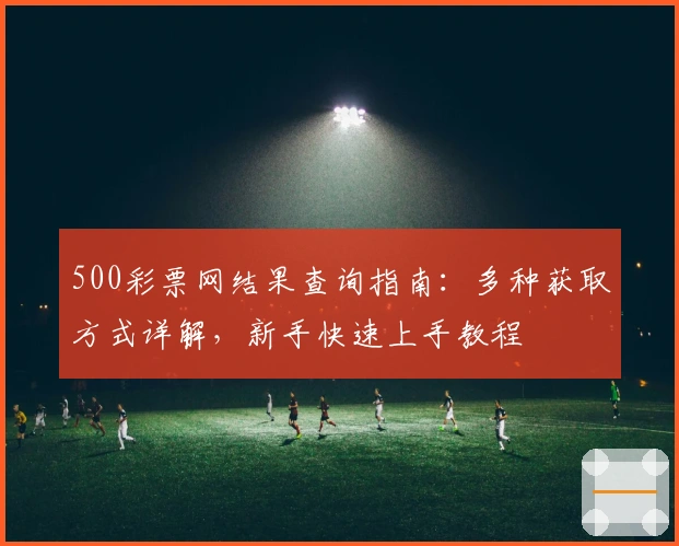 500彩票网结果查询指南：多种获取方式详解，新手快速上手教程