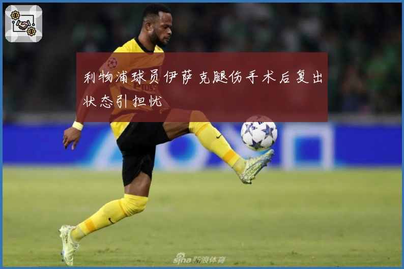 利物浦球员伊萨克腿伤手术后复出状态引担忧