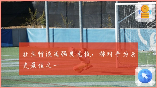 杜兰特谈高强度竞技，称对手为历史最佳之一