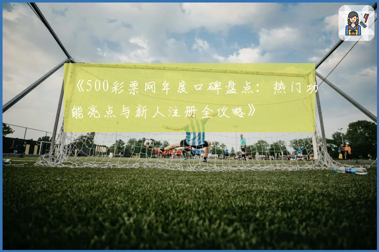 《500彩票网年度口碑盘点：热门功能亮点与新人注册全攻略》