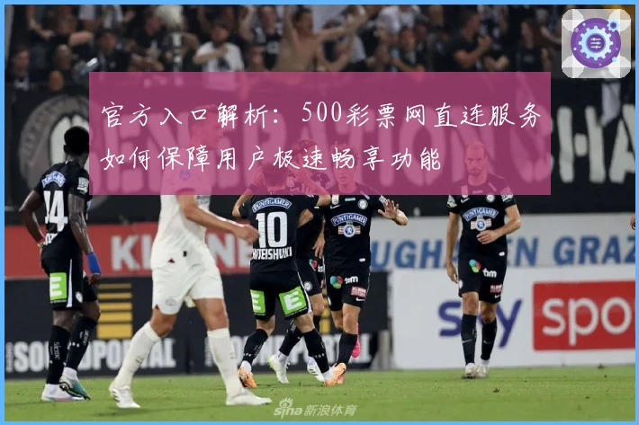 官方入口解析：500彩票网直连服务如何保障用户极速畅享功能
