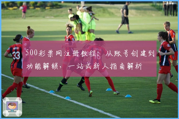 500彩票网注册教程：从账号创建到功能解锁，一站式新人指南解析