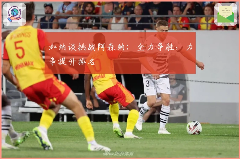 加纳谈挑战阿森纳：全力争胜，力争提升排名