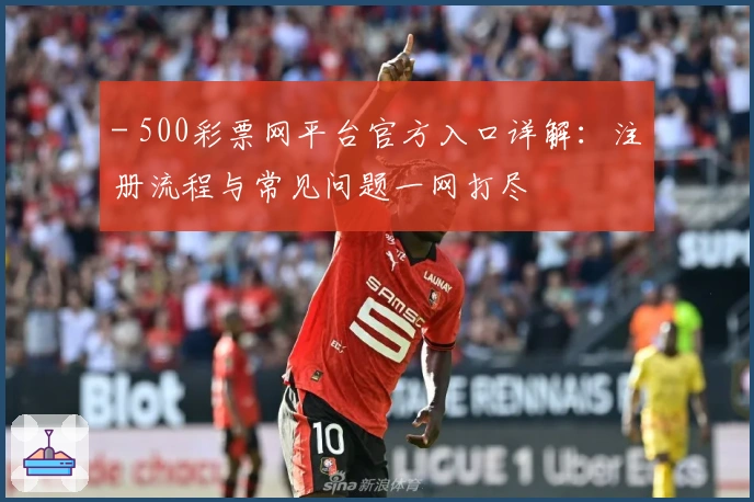 - 500彩票网平台官方入口详解：注册流程与常见问题一网打尽
