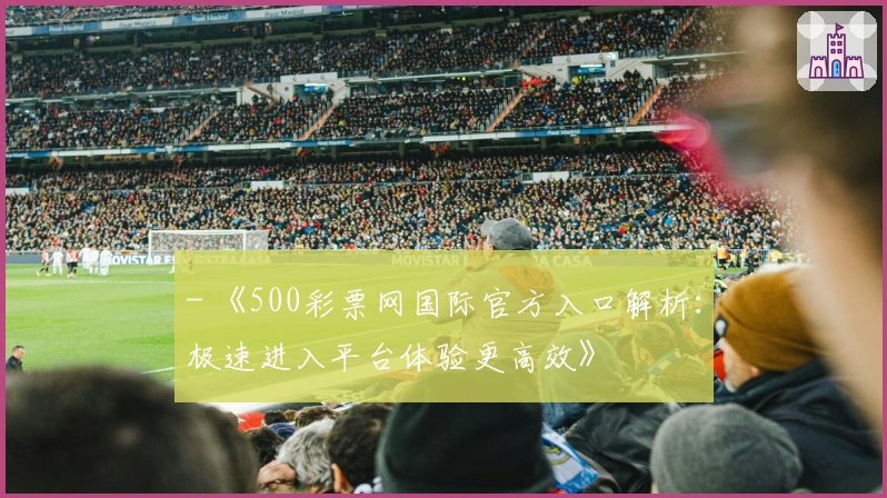 - 《500彩票网国际官方入口解析：极速进入平台体验更高效》