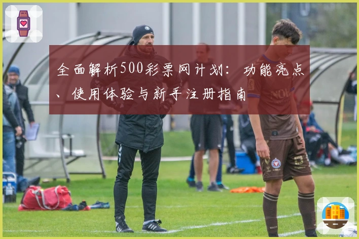 全面解析500彩票网计划：功能亮点、使用体验与新手注册指南
