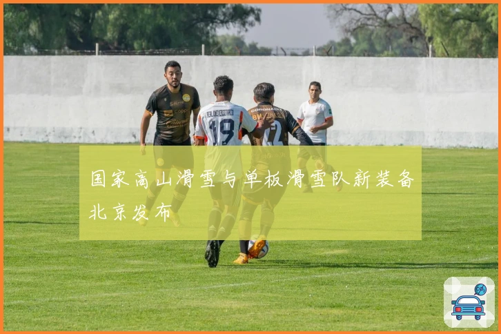国家高山滑雪与单板滑雪队新装备北京发布