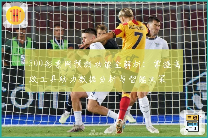500彩票网预测功能全解析：掌握高效工具助力数据分析与智能决策