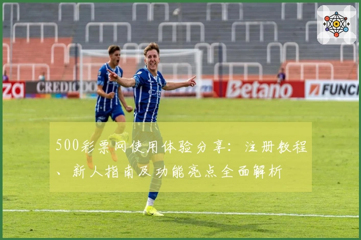 500彩票网使用体验分享：注册教程、新人指南及功能亮点全面解析