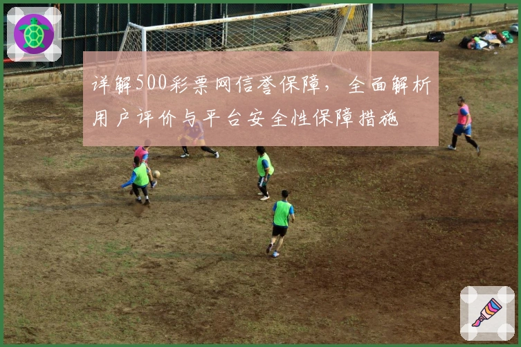 详解500彩票网信誉保障，全面解析用户评价与平台安全性保障措施