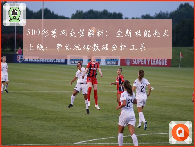 500彩票网走势解析：全新功能亮点上线，带你玩转数据分析工具