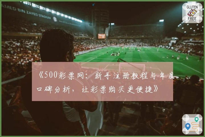 《500彩票网：新手注册教程与年度口碑分析，让彩票购买更便捷》