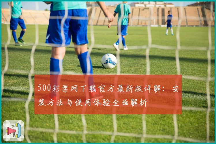 500彩票网下载官方最新版详解：安装方法与使用体验全面解析