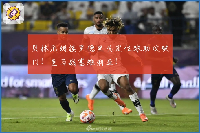 贝林厄姆接罗德里戈定位球助攻破门！皇马战塞维利亚！