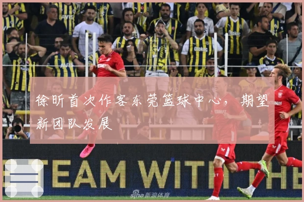 徐昕首次作客东莞篮球中心，期望新团队发展