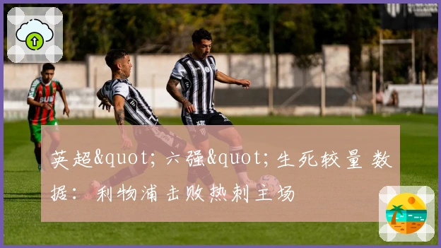 英超"六强"生死较量 数据：利物浦击败热刺主场