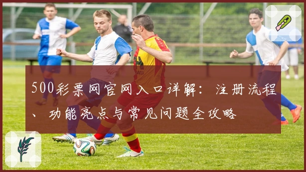 500彩票网官网入口详解：注册流程、功能亮点与常见问题全攻略