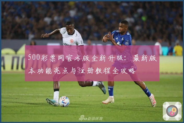 500彩票网官方版全新升级：最新版本功能亮点与注册教程全攻略
