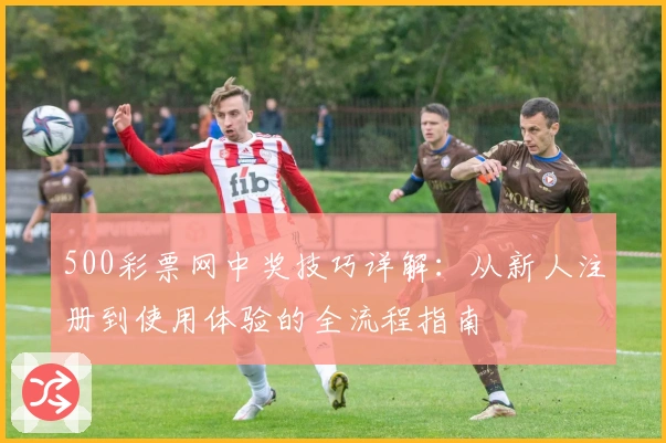 500彩票网中奖技巧详解：从新人注册到使用体验的全流程指南
