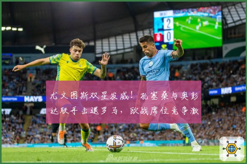 尤文图斯双星发威！孔塞桑与奥彭达联手击退罗马，欧战席位竞争激烈！