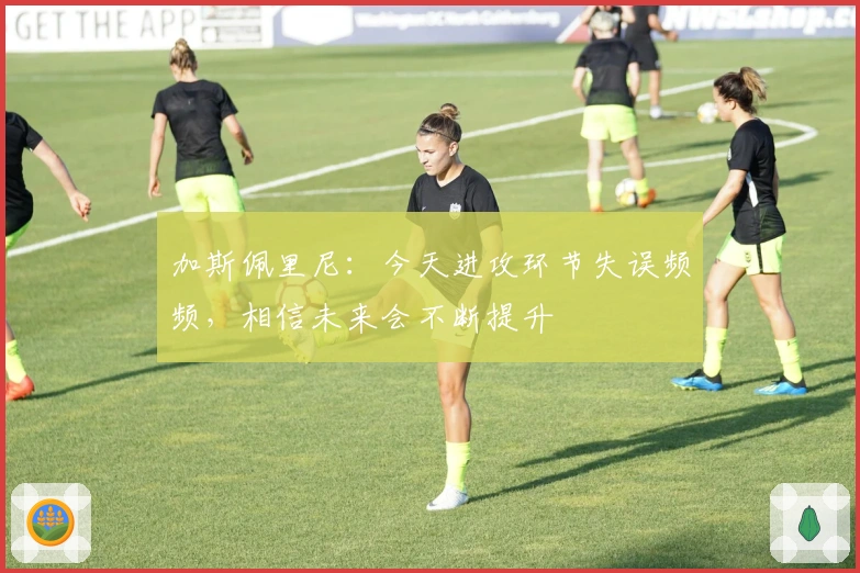 加斯佩里尼：今天进攻环节失误频频，相信未来会不断提升