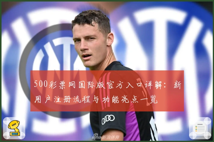 500彩票网国际版官方入口详解：新用户注册流程与功能亮点一览