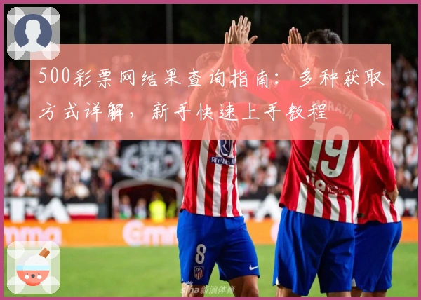 500彩票网结果查询指南：多种获取方式详解，新手快速上手教程