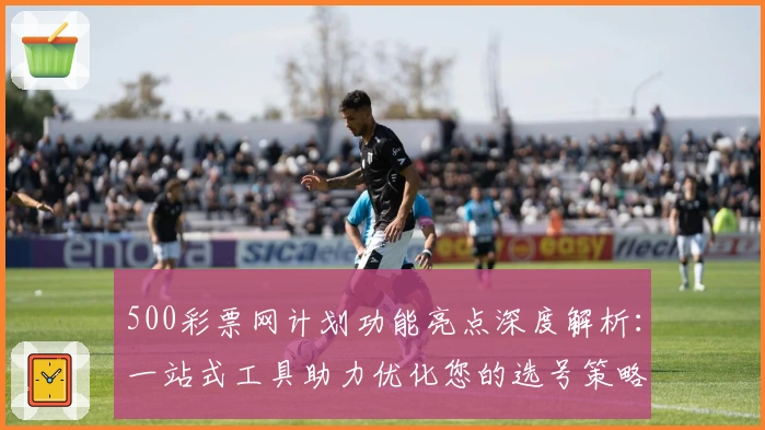 500彩票网计划功能亮点深度解析：一站式工具助力优化您的选号策略