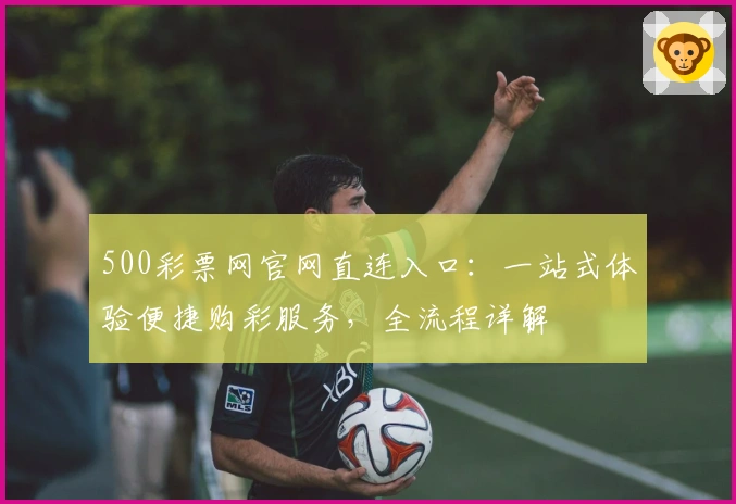 500彩票网官网直连入口：一站式体验便捷购彩服务，全流程详解