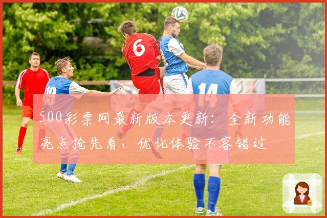 500彩票网最新版本更新：全新功能亮点抢先看，优化体验不容错过