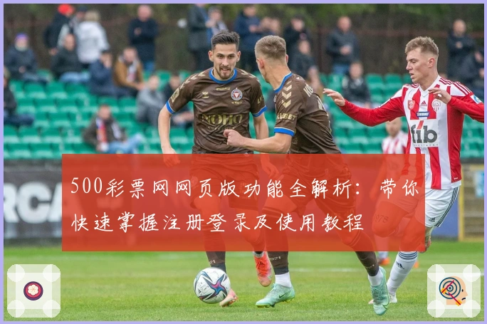500彩票网网页版功能全解析：带你快速掌握注册登录及使用教程