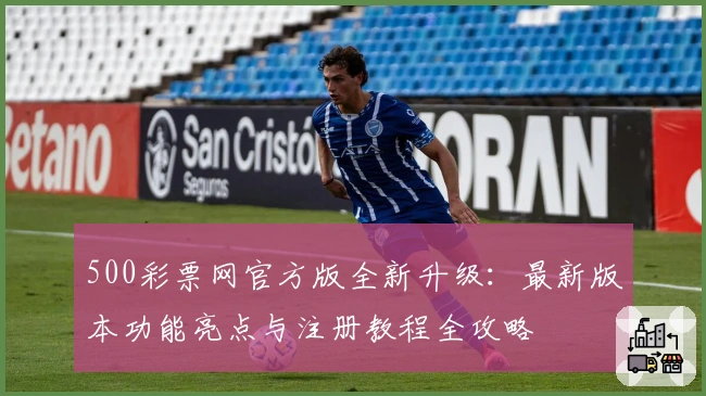 500彩票网官方版全新升级：最新版本功能亮点与注册教程全攻略