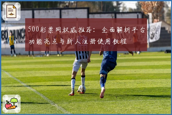500彩票网权威推荐：全面解析平台功能亮点与新人注册使用教程