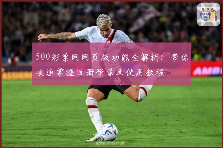 500彩票网网页版功能全解析：带你快速掌握注册登录及使用教程